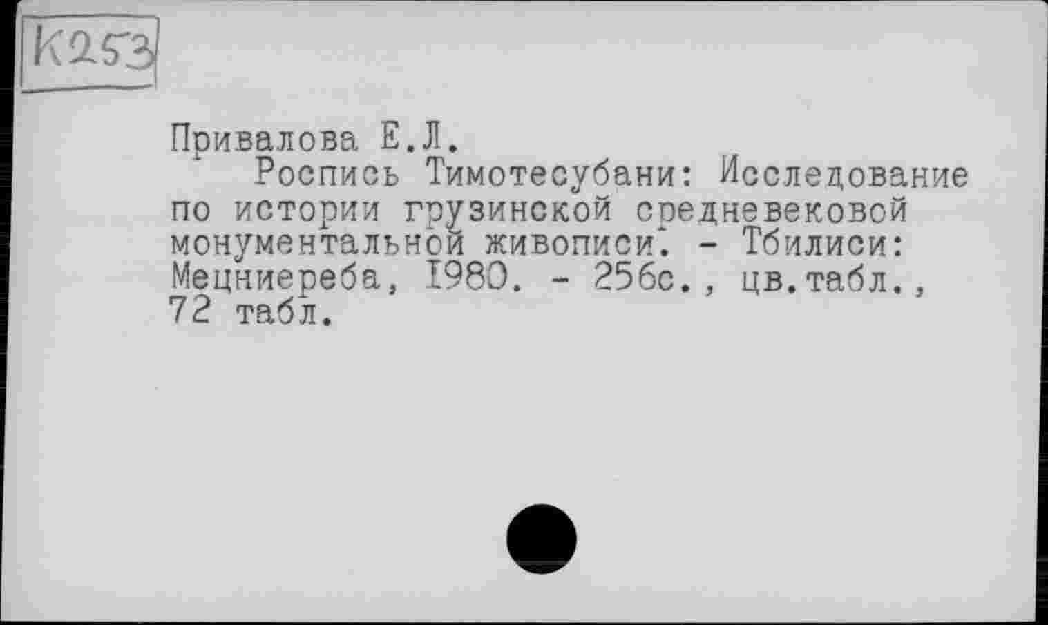 ﻿Привалова Е.Л.
Роспись Тимотесубани: Исследование по истории грузинской соедневековой монументальной живописи*. - Тбилиси: Мецниереба, 1980. - 25бс. , цв.табл., 72 табл.